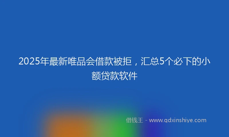 2025年最新唯品会借款被拒，汇总5个必下的小额贷款软件