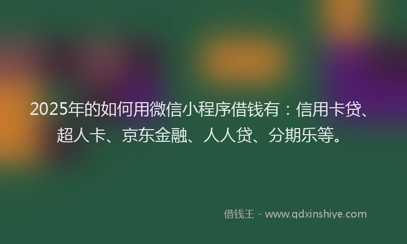 2025年的如何用微信小程序借钱有：信用卡贷、超人卡、京东金融、人人贷、分期乐等。