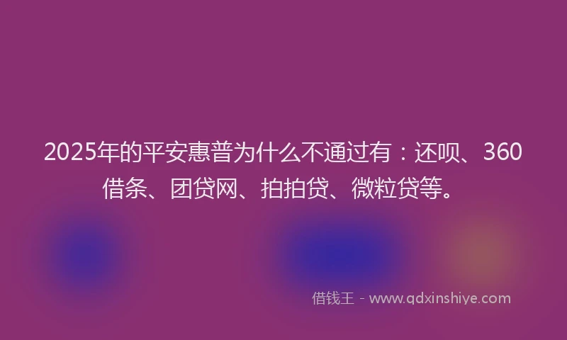 2025年的平安惠普为什么不通过有：还呗、360借条、团贷网、拍拍贷、微粒贷等。