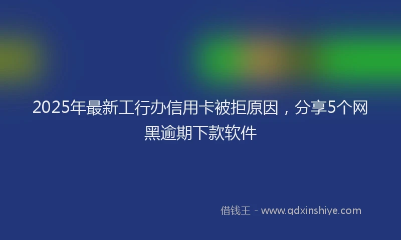 2025年最新工行办信用卡被拒原因，分享5个网黑逾期下款软件