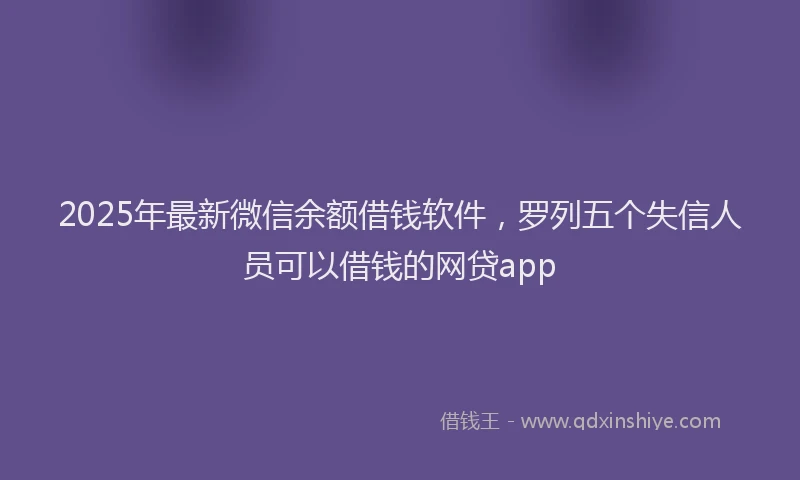 2025年最新微信余额借钱软件，罗列五个失信人员可以借钱的网贷app