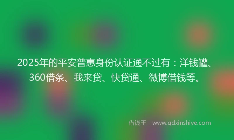 2025年的平安普惠身份认证通不过有：洋钱罐、360借条、我来贷、快贷通、微博借钱等。