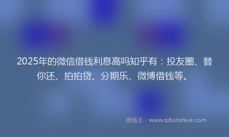 2025年的微信借钱利息高吗知乎有：投友圈、替你还、拍拍贷、分期乐、微博借钱等。