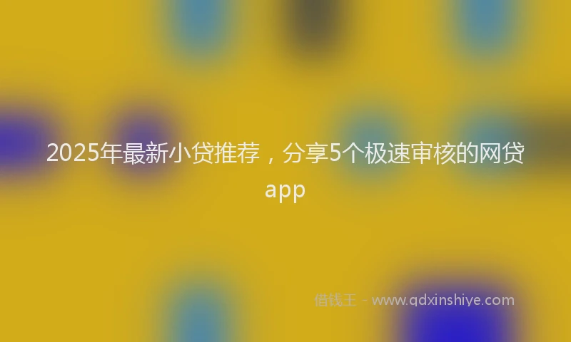 2025年最新小贷推荐，分享5个极速审核的网贷app