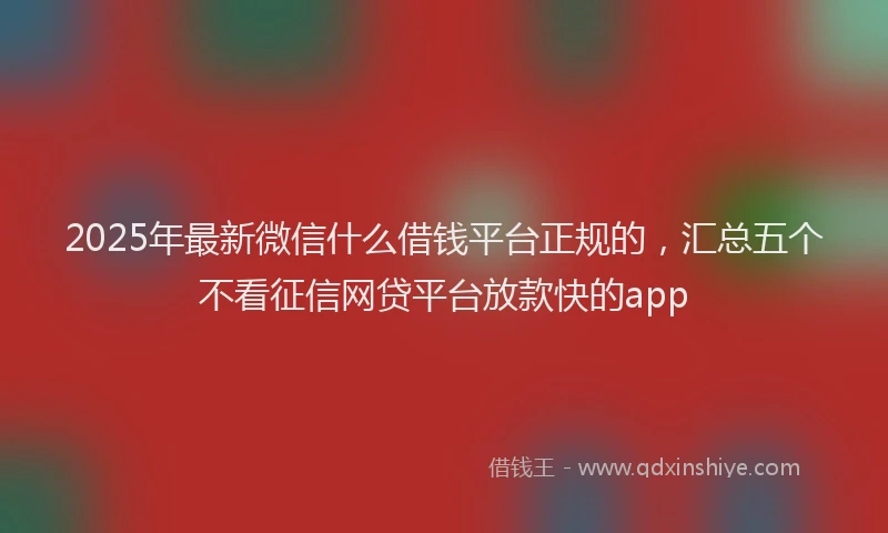 2025年最新微信什么借钱平台正规的，汇总五个不看征信网贷平台放款快的app