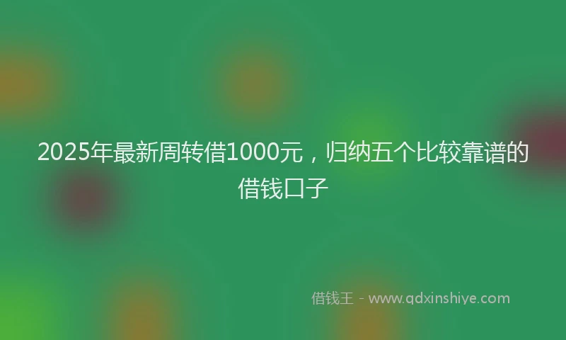 2025年最新周转借1000元，归纳五个比较靠谱的借钱口子