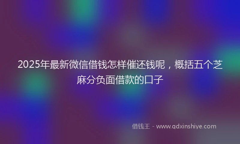 2025年最新微信借钱怎样催还钱呢，概括五个芝麻分负面借款的口子