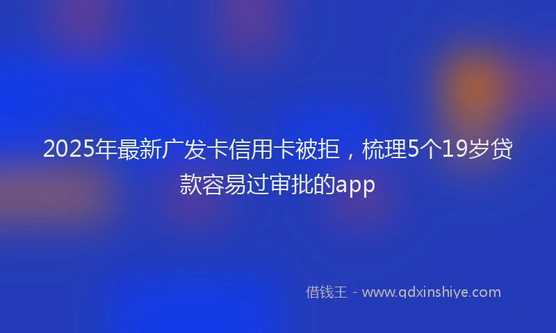 2025年最新广发卡信用卡被拒，梳理5个19岁贷款容易过审批的app