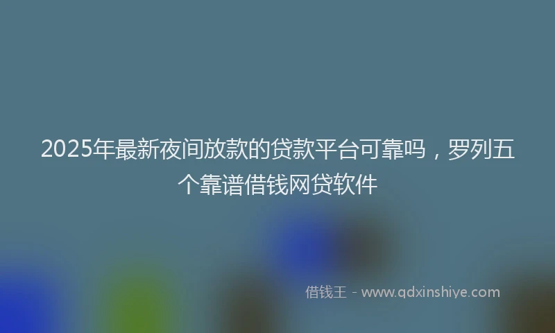 2025年最新夜间放款的贷款平台可靠吗，罗列五个靠谱借钱网贷软件