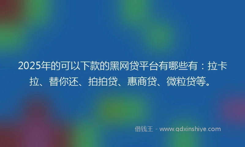 2025年的可以下款的黑网贷平台有哪些有：拉卡拉、替你还、拍拍贷、惠商贷、微粒贷等。