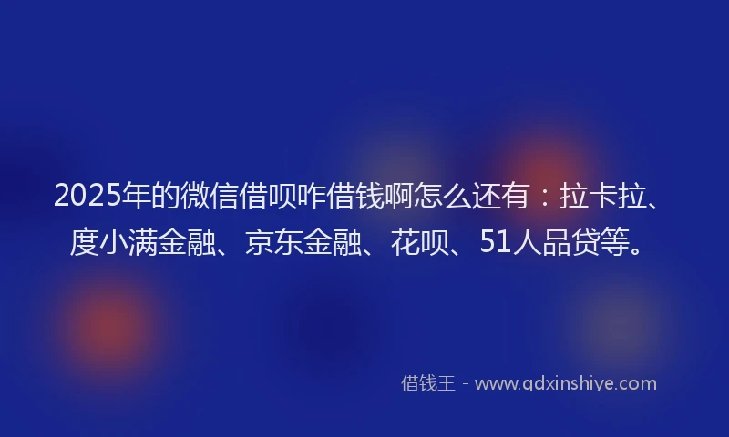 2025年的微信借呗咋借钱啊怎么还有：拉卡拉、度小满金融、京东金融、花呗、51人品贷等。