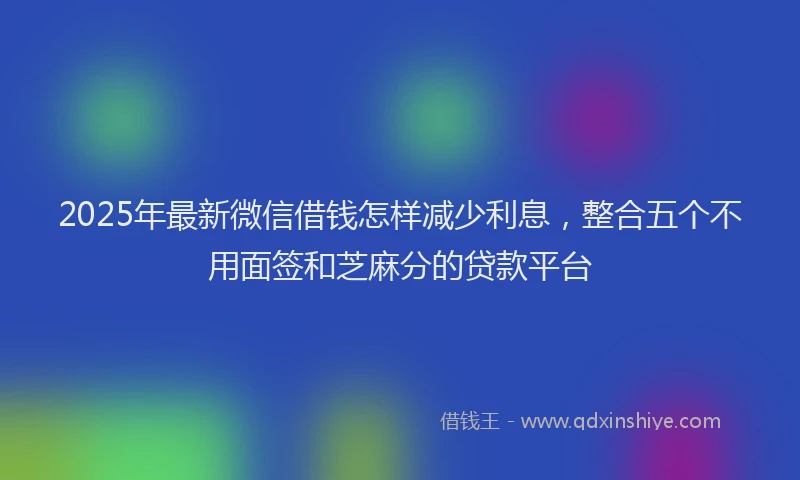 2025年最新微信借钱怎样减少利息，整合五个不用面签和芝麻分的贷款平台