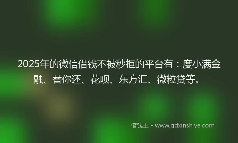 2025年的微信借钱不被秒拒的平台有：度小满金融、替你还、花呗、东方汇、微粒贷等。