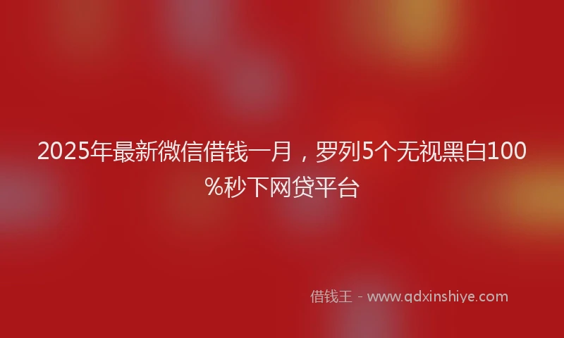 2025年最新微信借钱一月，罗列5个无视黑白100%秒下网贷平台