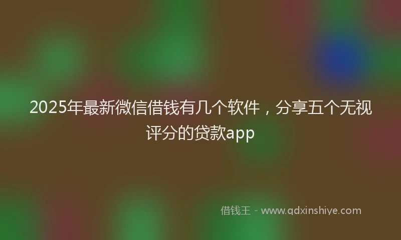 2025年最新微信借钱有几个软件，分享五个无视评分的贷款app