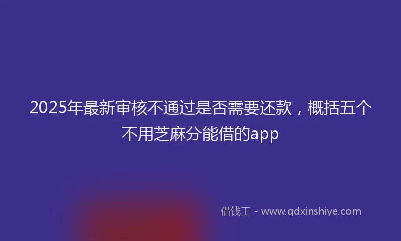 2025年最新审核不通过是否需要还款，概括五个不用芝麻分能借的app