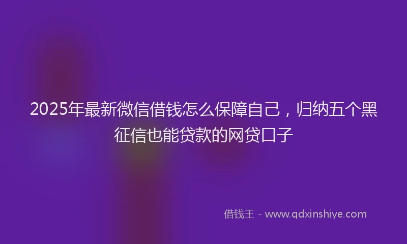 2025年最新微信借钱怎么保障自己，归纳五个黑征信也能贷款的网贷口子