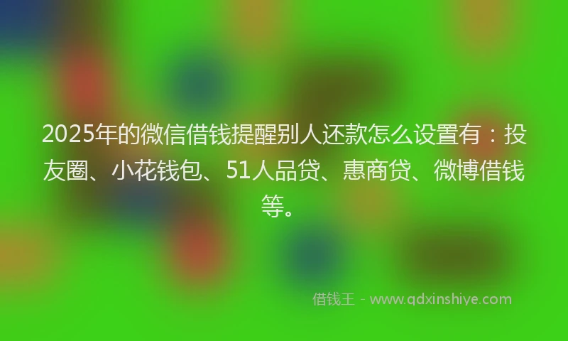 2025年的微信借钱提醒别人还款怎么设置有：投友圈、小花钱包、51人品贷、惠商贷、微博借钱等。