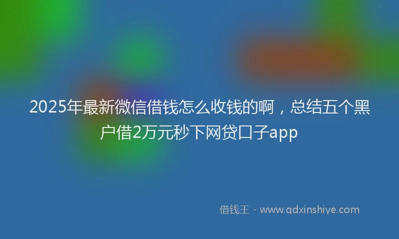 2025年最新微信借钱怎么收钱的啊，总结五个黑户借2万元秒下网贷口子app