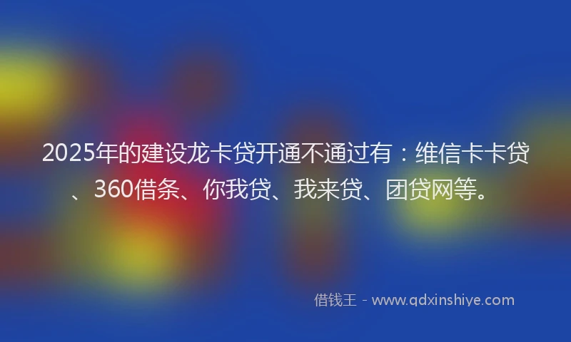 2025年的建设龙卡贷开通不通过有：维信卡卡贷、360借条、你我贷、我来贷、团贷网等。