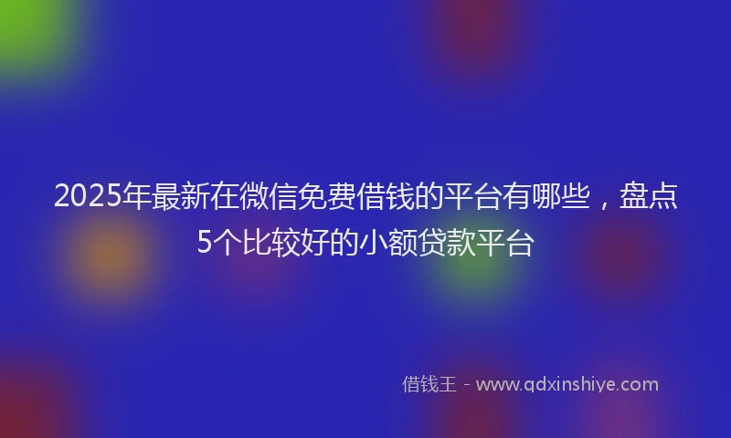 2025年最新在微信免费借钱的平台有哪些，盘点5个比较好的小额贷款平台