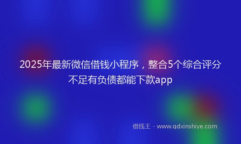 2025年最新微信借钱小程序，整合5个综合评分不足有负债都能下款app