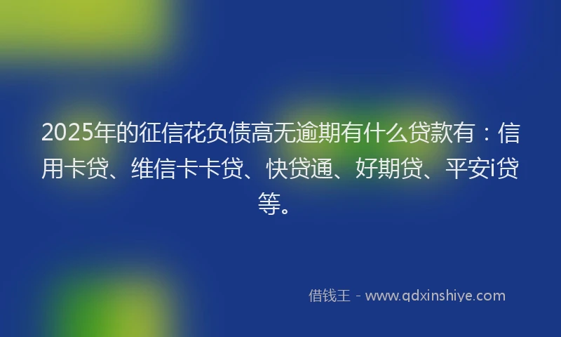 2025年的征信花负债高无逾期有什么贷款有：信用卡贷、维信卡卡贷、快贷通、好期贷、平安i贷等。