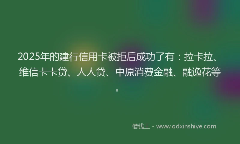2025年的建行信用卡被拒后成功了有：拉卡拉、维信卡卡贷、人人贷、中原消费金融、融逸花等。