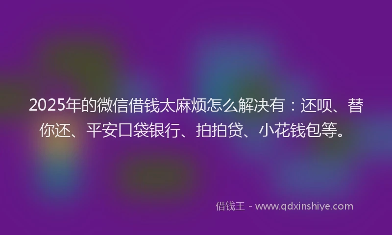 2025年的微信借钱太麻烦怎么解决有：还呗、替你还、平安口袋银行、拍拍贷、小花钱包等。