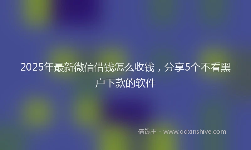 2025年最新微信借钱怎么收钱，分享5个不看黑户下款的软件