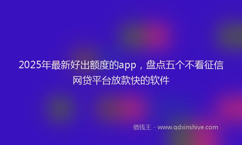 2025年最新好出额度的app，盘点五个不看征信网贷平台放款快的软件