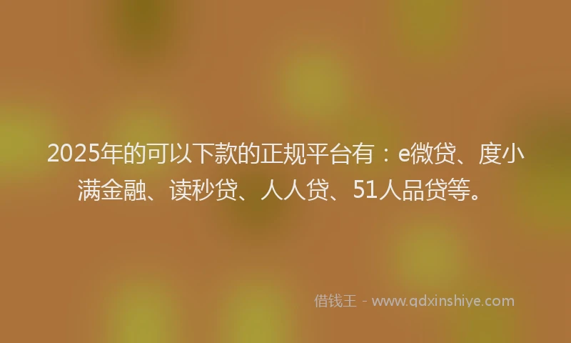 2025年的可以下款的正规平台有：e微贷、度小满金融、读秒贷、人人贷、51人品贷等。