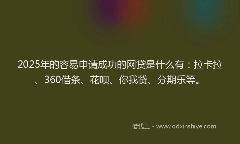 2025年的容易申请成功的网贷是什么有：拉卡拉、360借条、花呗、你我贷、分期乐等。