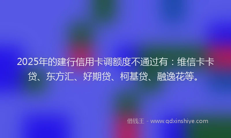 2025年的建行信用卡调额度不通过有：维信卡卡贷、东方汇、好期贷、柯基贷、融逸花等。