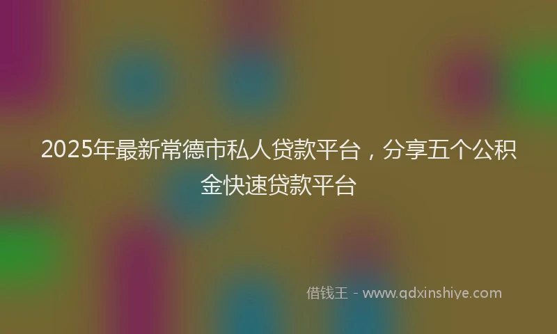2025年最新常德市私人贷款平台，分享五个公积金快速贷款平台