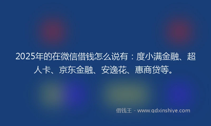 2025年的在微信借钱怎么说有：度小满金融、超人卡、京东金融、安逸花、惠商贷等。