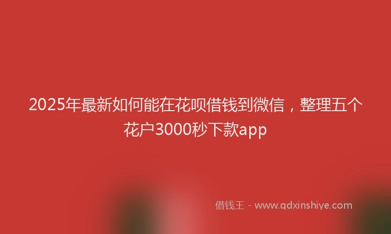 2025年最新如何能在花呗借钱到微信，整理五个花户3000秒下款app