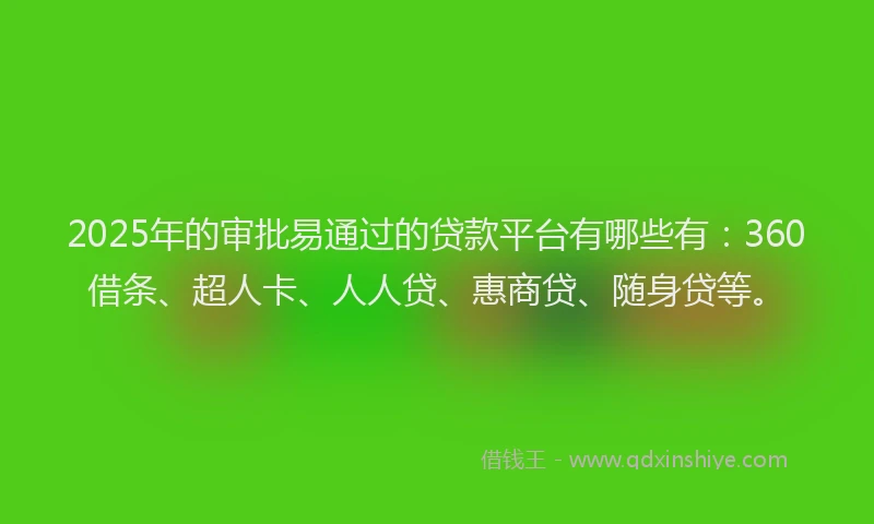 2025年的审批易通过的贷款平台有哪些有：360借条、超人卡、人人贷、惠商贷、随身贷等。