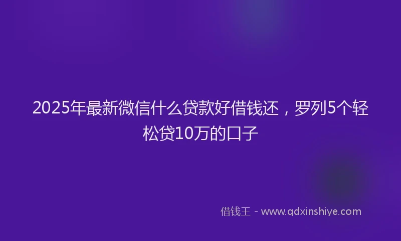 2025年最新微信什么贷款好借钱还，罗列5个轻松贷10万的口子