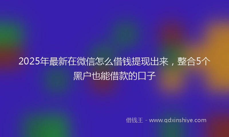 2025年最新在微信怎么借钱提现出来，整合5个黑户也能借款的口子