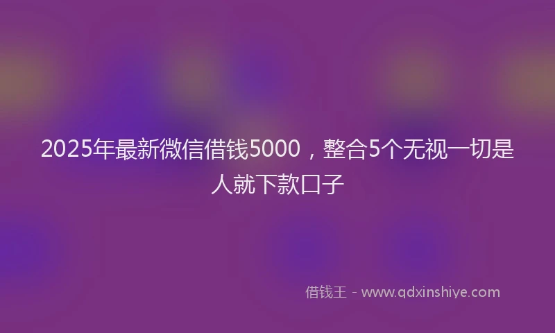 2025年最新微信借钱5000，整合5个无视一切是人就下款口子