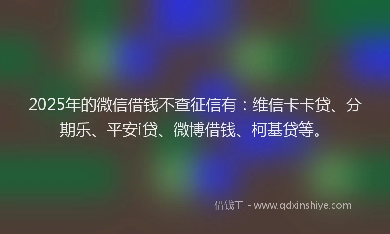 2025年的微信借钱不查征信有：维信卡卡贷、分期乐、平安i贷、微博借钱、柯基贷等。