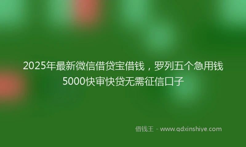 2025年最新微信借贷宝借钱，罗列五个急用钱5000快审快贷无需征信口子