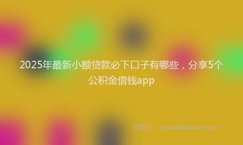 2025年最新小额贷款必下口子有哪些，分享5个公积金借钱app