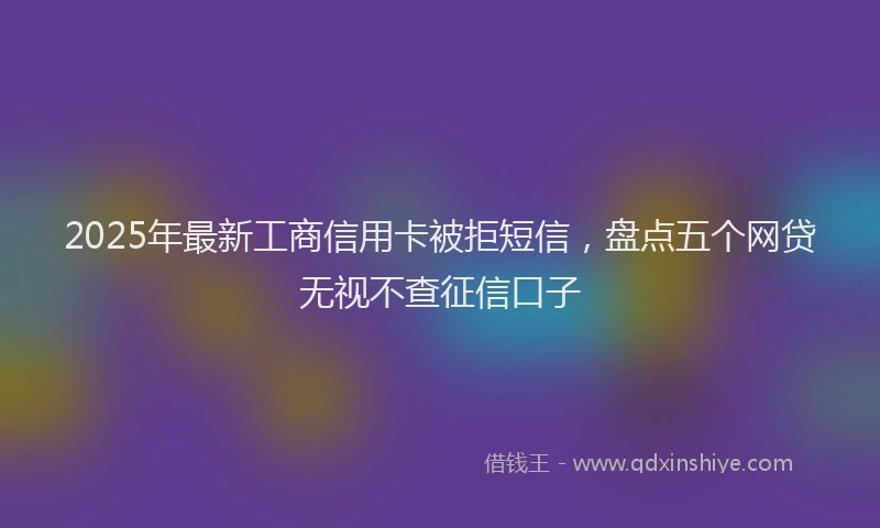 2025年最新工商信用卡被拒短信，盘点五个网贷无视不查征信口子
