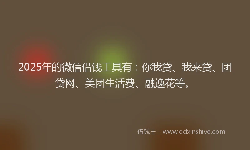 2025年的微信借钱工具有：你我贷、我来贷、团贷网、美团生活费、融逸花等。