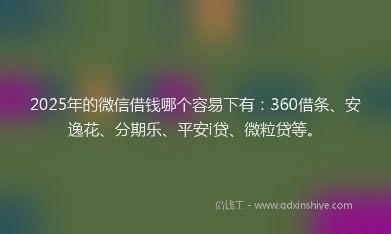 2025年的微信借钱哪个容易下有：360借条、安逸花、分期乐、平安i贷、微粒贷等。