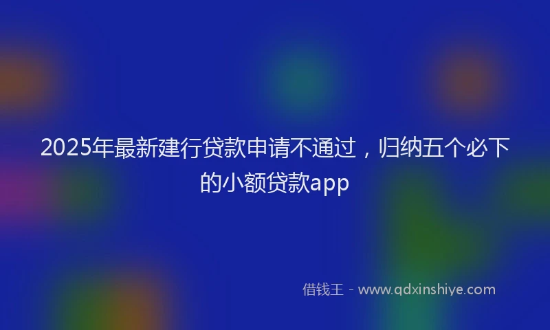 2025年最新建行贷款申请不通过，归纳五个必下的小额贷款app