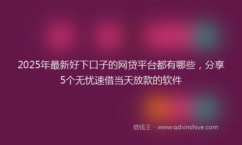 2025年最新好下口子的网贷平台都有哪些，分享5个无忧速借当天放款的软件