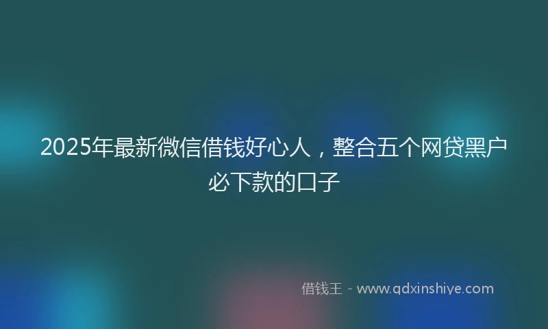 2025年最新微信借钱好心人，整合五个网贷黑户必下款的口子